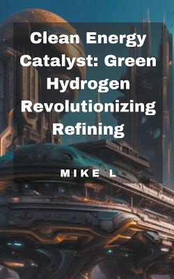 Clean Energy Catalyst: Green Hydrogen Revolutionizing Refining - Mike L - cover