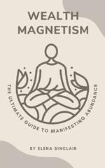 Wealth Magnetism: The Ultimate Guide to Manifesting Abundance