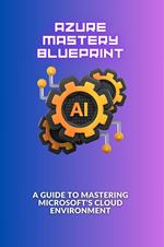 Azure Mastery Blueprint: A Guide to Mastering Microsoft's Cloud Environment