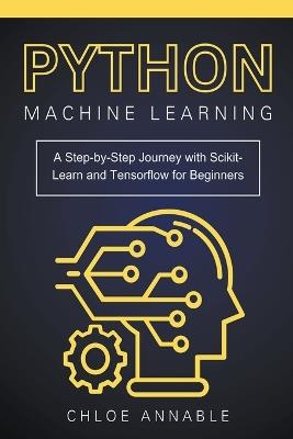 Python Machine Learning: A Step-by-Step Journey with Scikit-Learn and Tensorflow for Beginners - Chloe Annable - cover