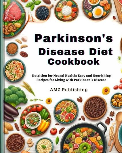 Parkinson's Disease Diet Cookbook : Nutrition for Neural Health: Easy and Nourishing Recipes for Living with Parkinson's Disease