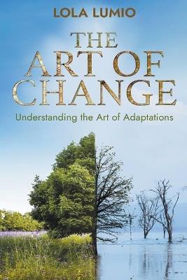 The Art of Change: Understanding the Art of Adaptations, Thriving in a World of Change, Navigating through a Changing World - Lola Lumio - cover