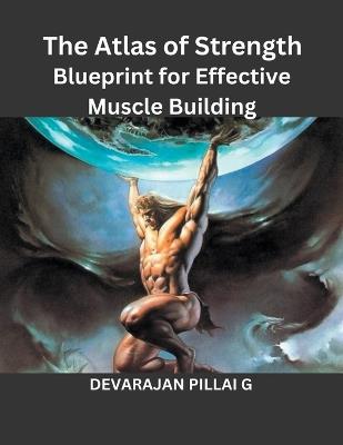 The Atlas of Strength: Blueprint for Effective Muscle Building - Devarajan Pillai G - cover