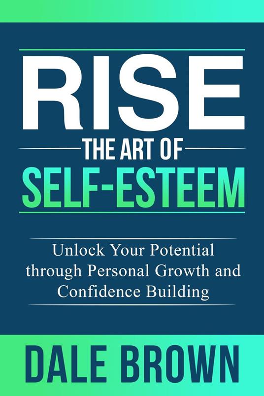 Rise The Art of Self-Esteem: Unlock Your Potential through Personal Growth and Confidence Building