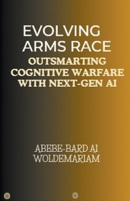 Evolving Arms Race: Outsmarting Cognitive Warfare with Next-Gen AI - Abebe-Bard Ai Woldemariam - cover