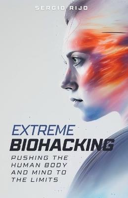 Extreme Biohacking: Pushing the Human Body and Mind to the Limits - Sergio Rijo - cover