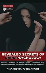 Revealed Secrets of Dark Psychology: Exclusive Strategies to Analyze People, Understand Body Language, and Shield Yourself from Manipulation and Deception.