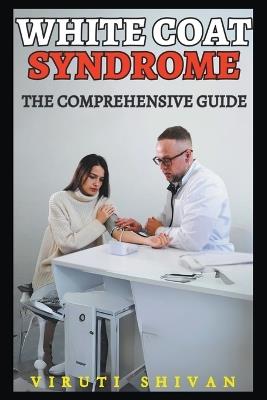 White Coat Syndrome - The Comprehensive Guide - Viruti Satyan Shivan - cover