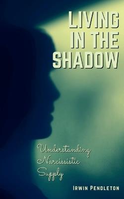 Living In the Shadow: Understanding Narcissistic Supply - Irwin Pendleton - cover