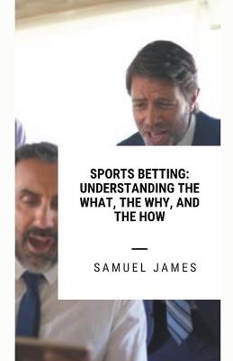 Sports Betting: Understanding the What, the Why, and the How - Samuel James - cover