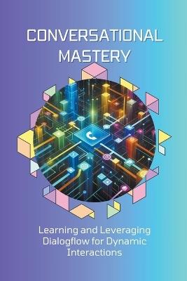 Conversational Mastery: Learning and Leveraging Dialogflow for Dynamic Interactions - William Celajes - cover