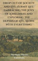 Drop Out of Society and Live Hermit Life: Embracing The Joys of Loneliness and Exploring the Depths of Life, Alone With Everything