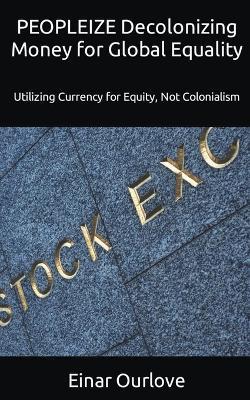 PEOPLEIZE Decolonizing Money for Global Equality: Utilizing Currency for Equity, Not Colonialism - Einar Ourlove - cover