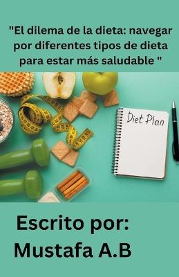 "El dilema de la dieta: navegar por diferentes tipos de dieta para estar m?s saludable " - Mustafa A B - cover