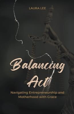 Balancing Act Navigating Entrepreneurship and Motherhood with Grace - Laura Lee - cover