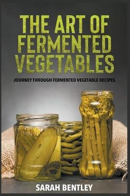 The Art of Fermented Vegetables: A Journey through Fermented Vegetable Recipes - Sarah Bentley - cover