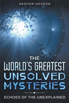 The World's Greatest Unsolved Mysteries Echoes of the Unexplained - Graham Hodson - cover