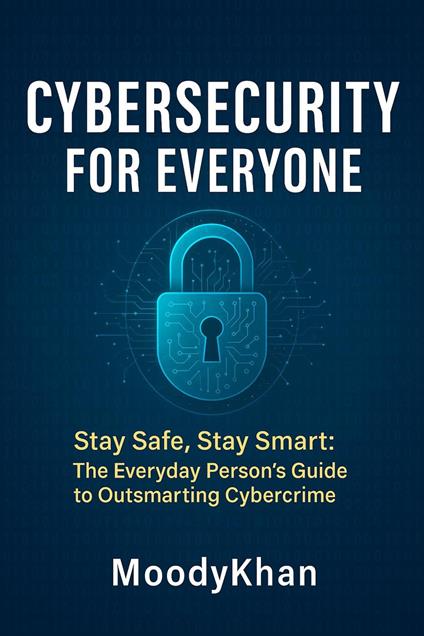 Cybersecurity for Everyone: Stay Safe, Stay Smart: The Everyday Person’s Guide to Outsmarting Cybercrime