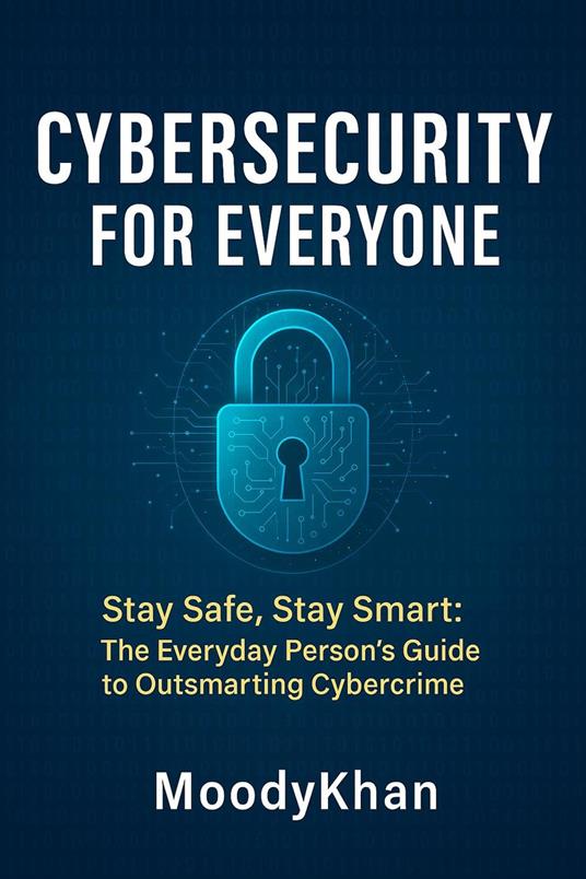 Cybersecurity for Everyone: Stay Safe, Stay Smart: The Everyday Person’s Guide to Outsmarting Cybercrime
