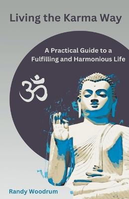 Living the Karma Way: A Practical Guide to a Fulfilling and Harmonious Life - Randy Woodrum - cover