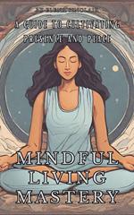 Mindful Living Mastery: A Guide to Cultivating Presence and Peace