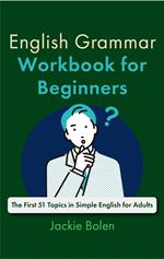 English Grammar Workbook for Beginners: The First 51 Topics in Simple English for Adults