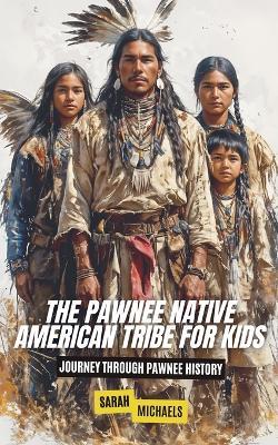 The Pawnee Native American Tribe For Kids: Journey into Pawnee Culture - Sarah Michaels - cover