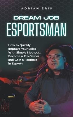 Dream Job Esportsman: How to Quickly Improve Your Skills With Simple Methods, Become a Pro Gamer and Gain a Foothold in Esports - Adrian Eris - cover