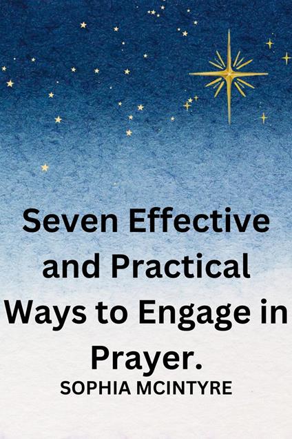 Seven Effective and Practical Ways to Engage in Prayer.