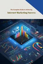 The Complete Guide to Achieving Internet Marketing Success