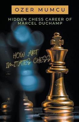 Hidden Chess Career of Marcel Duchamp How Art Imitates Chess - ?zer Mumcu - cover