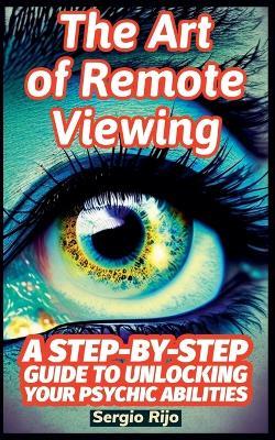 The Art of Remote Viewing: A Step-by-Step Guide to Unlocking Your Psychic Abilities - Sergio Rijo - cover