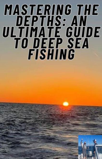 Mastering the Depths: An Ultimate Guide to Deep Sea Fishing