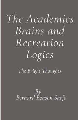 The Academics Brains and Recreation Logics - Bernard Benson Sarfo - cover