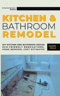 Kitchen and Bathroom Remodel: DIY Kitchen and Bathroom Design - Eco-Friendly Renovations, Home Remodel Cost Estimates - Harper Wells - cover