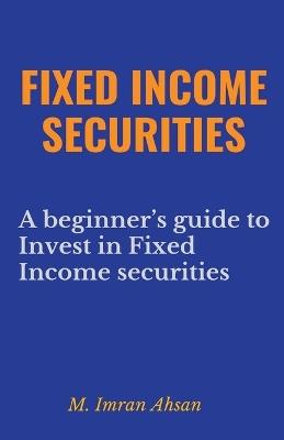 Fixed Income Securities: A Beginner's Guide to Understand, Invest and Evaluate Fixed Income Securities - M Imran Ahsan - cover