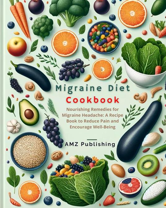 Migraine Diet Cookbook : Nourishing Remedies for Migraine Headache: A Recipe Book to Reduce Pain and Encourage Well-Being