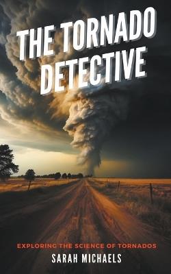 The Tornado Detective: Exploring the Science of Tornados - Sarah Michaels - cover