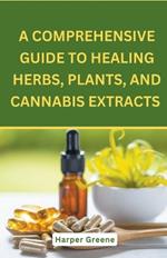 A Comprehensive Guide To Healing Herbs, Plants, And Cannabis Extracts