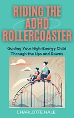 Riding The ADHD Rollercoaster : Guiding your high energy child through the ups and downs.