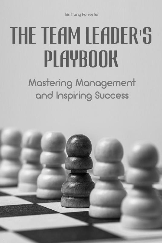 The Team Leader's Playbook Mastering Management And Inspiring Success