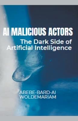 AI Malicious Actors: The Dark Side of Artificial Intelligence - Abebe-Bard Ai Woldemariam - cover