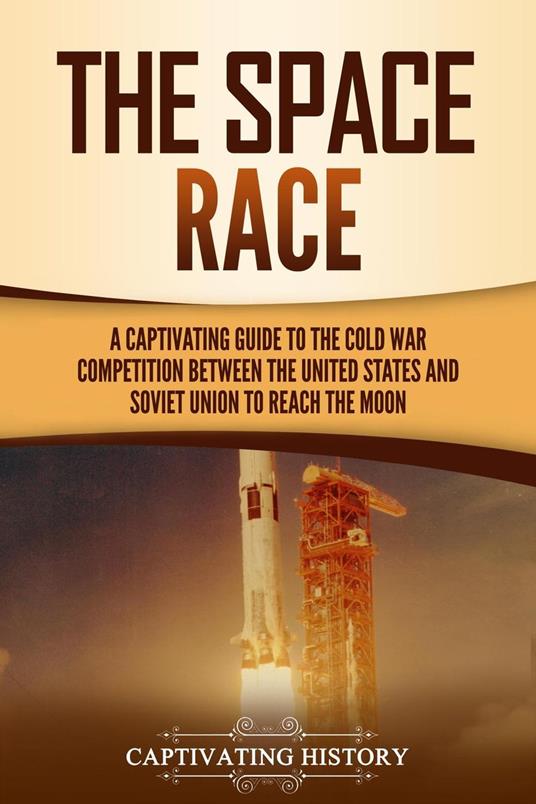 The Space Race: A Captivating Guide to the Cold War Competition Between the United States and Soviet Union to Reach the Moon
