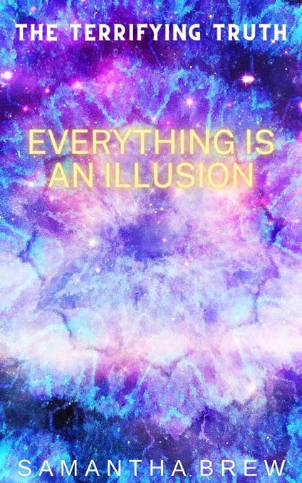 The Terrifying Truth: Everything is an Illusion