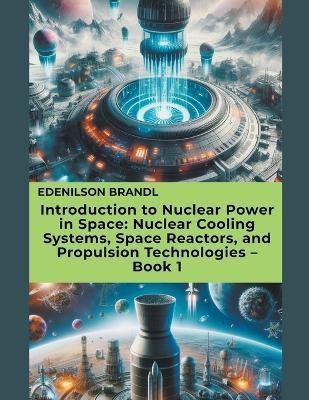 Introduction to Nuclear Power in Space: Nuclear Cooling Systems, Space Reactors, and Propulsion Technologies - Book 1 - Edenilson Brandl - cover