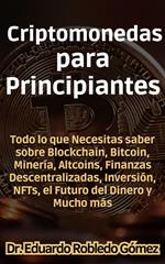 Criptomonedas para Principiantes Todo lo que Necesitas saber sobre Blockchain, Bitcoin, Minería, Altcoins, Finanzas Descentralizadas, Inversión, NFTs, el Futuro del Dinero y Mucho más