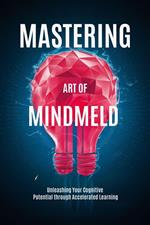 Mastering the Art of Mindmeld: Unleashing Your Cognitive Potential through Accelerated Learning