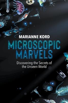 Microscopic Marvels: Discovering the Secrets of the Unseen World - Marianne Kord - cover