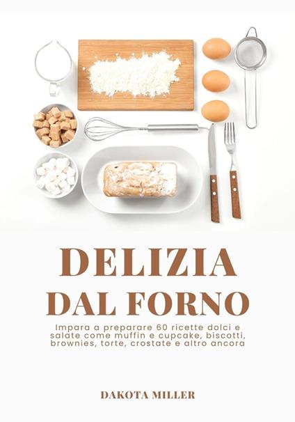 Delizia Dal Forno: Impara a Preparare 60 Ricette Dolci e Salate come Muffin e Cupcake, Biscotti, Brownies, Torte, Crostate e Altro Ancora - Dakota Miller - ebook