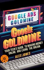 Google Ads Goldmine: Your Teen's Guide to Making Money Online and Living the Dream